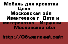 Мобиль для кроватки › Цена ­ 1 500 - Московская обл., Ивантеевка г. Дети и материнство » Игрушки   . Московская обл.